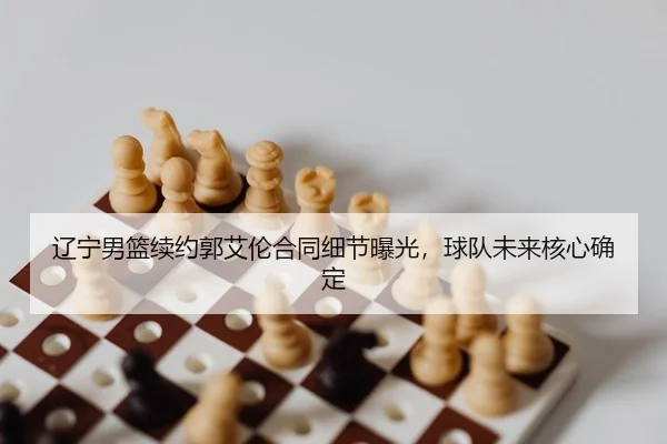 辽宁男篮续约郭艾伦合同细节曝光，球队未来核心确定